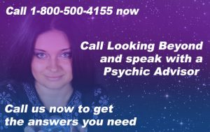 Call 1-800-500-4155 now. Call Looking Beyond and speak with a Psychic Advisor. Call us now to get the answers you need.